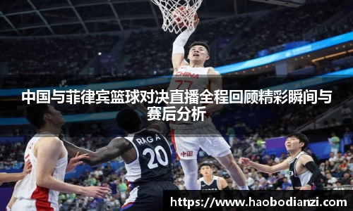 中国与菲律宾篮球对决直播全程回顾精彩瞬间与赛后分析