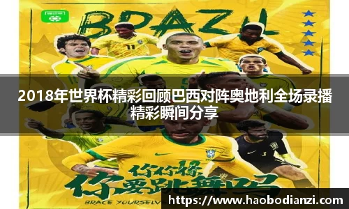 2018年世界杯精彩回顾巴西对阵奥地利全场录播精彩瞬间分享
